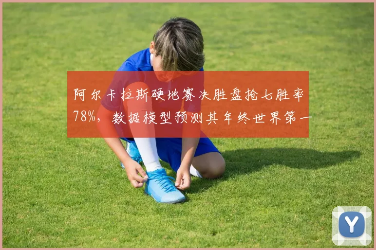 阿尔卡拉斯硬地赛决胜盘抢七胜率78%,数据模型预测其年终世界第一概率超60%