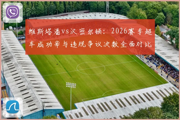 维斯塔潘vs汉密尔顿：2026赛季超车成功率与违规争议次数全面对比