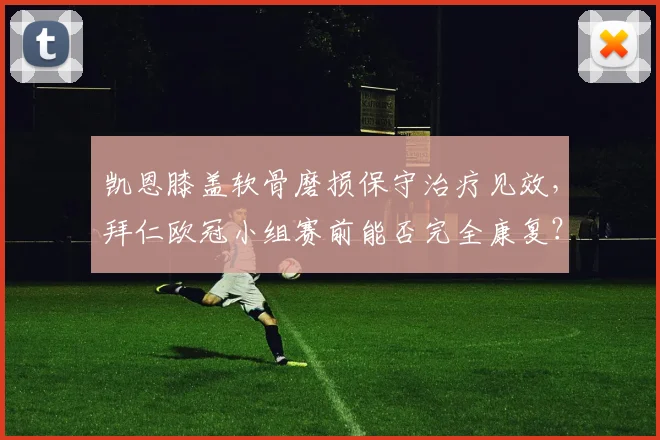 凯恩膝盖软骨磨损保守治疗见效,拜仁欧冠小组赛前能否完全康复?